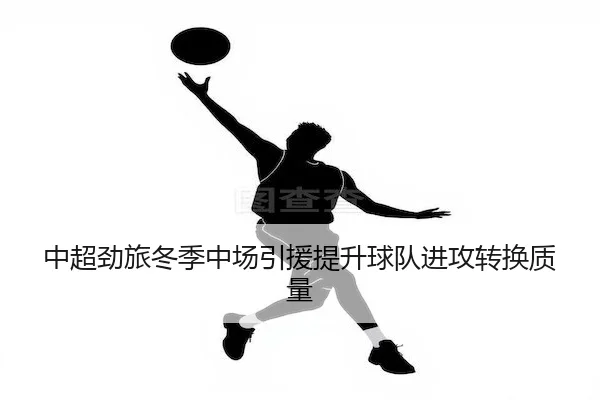 中超劲旅冬季中场引援提升球队进攻转换质量